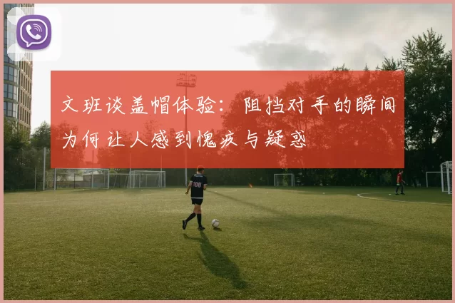 文班谈盖帽体验：阻挡对手的瞬间为何让人感到愧疚与疑惑