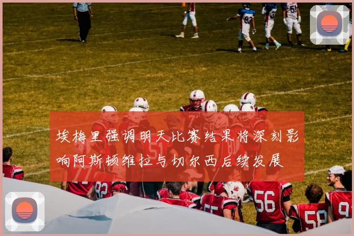 埃梅里强调明天比赛结果将深刻影响阿斯顿维拉与切尔西后续发展