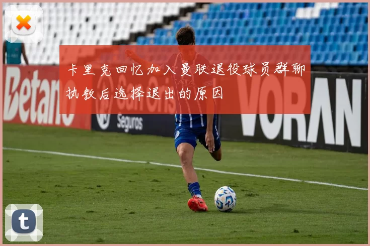 卡里克回忆加入曼联退役球员群聊执教后选择退出的原因